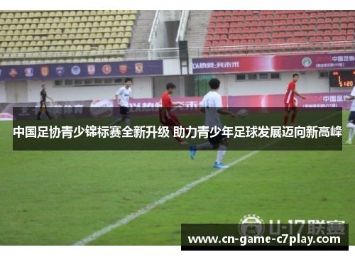 中国足协青少锦标赛全新升级 助力青少年足球发展迈向新高峰 中国足协青少锦标赛全新升级 助力青少年足球发展迈向新高峰