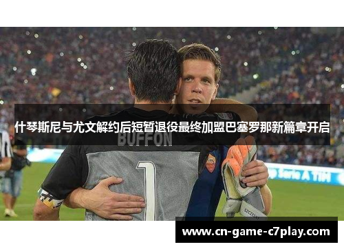 什琴斯尼与尤文解约后短暂退役最终加盟巴塞罗那新篇章开启 什琴斯尼与尤文解约后短暂退役最终加盟巴塞罗那新篇章开启