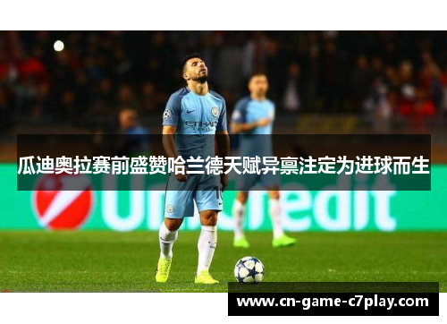 瓜迪奥拉赛前盛赞哈兰德天赋异禀注定为进球而生 瓜迪奥拉赛前盛赞哈兰德天赋异禀注定为进球而生