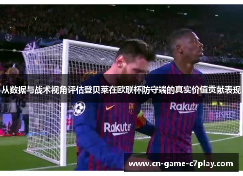 从数据与战术视角评估登贝莱在欧联杯防守端的真实价值贡献表现 从数据与战术视角评估登贝莱在欧联杯防守端的真实价值贡献表现