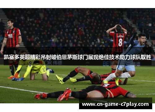 凯塞多英超精彩吊射破伯恩茅斯球门展现绝佳技术助力球队取胜 凯塞多英超精彩吊射破伯恩茅斯球门展现绝佳技术助力球队取胜