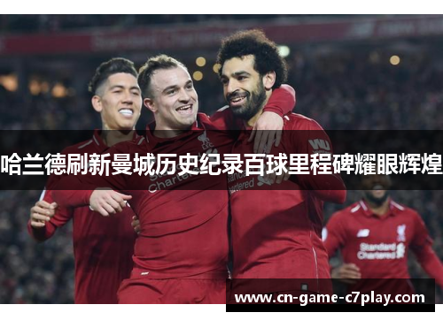 哈兰德刷新曼城历史纪录百球里程碑耀眼辉煌