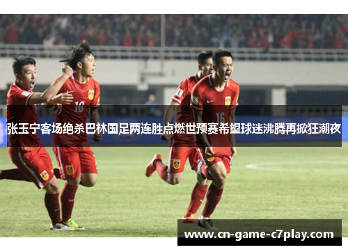 张玉宁客场绝杀巴林国足两连胜点燃世预赛希望球迷沸腾再掀狂潮夜