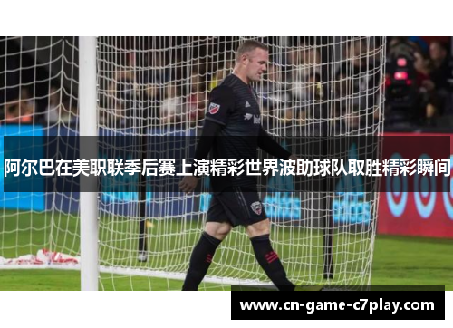 阿尔巴在美职联季后赛上演精彩世界波助球队取胜精彩瞬间