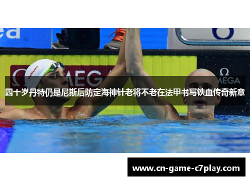 四十岁丹特仍是尼斯后防定海神针老将不老在法甲书写铁血传奇新章