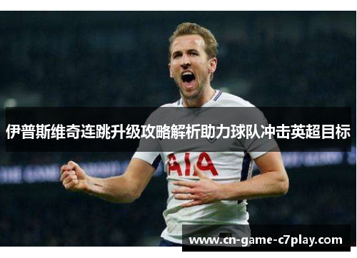 伊普斯维奇连跳升级攻略解析助力球队冲击英超目标 伊普斯维奇连跳升级攻略解析助力球队冲击英超目标