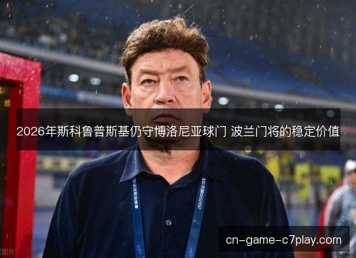 2026年斯科鲁普斯基仍守博洛尼亚球门 波兰门将的稳定价值
